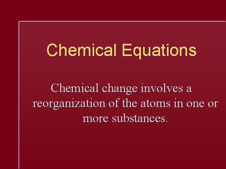 Chemical Equations Chemical change involves a reorganization of the atoms in one or more