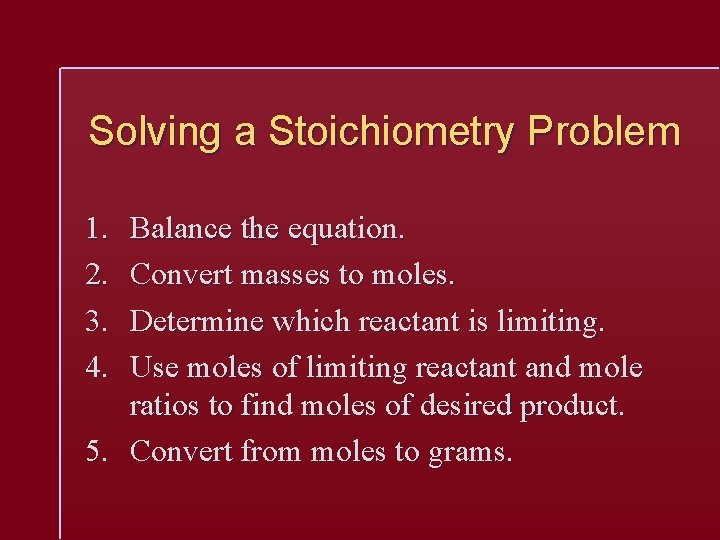 Solving a Stoichiometry Problem 1. 2. 3. 4. Balance the equation. Convert masses to