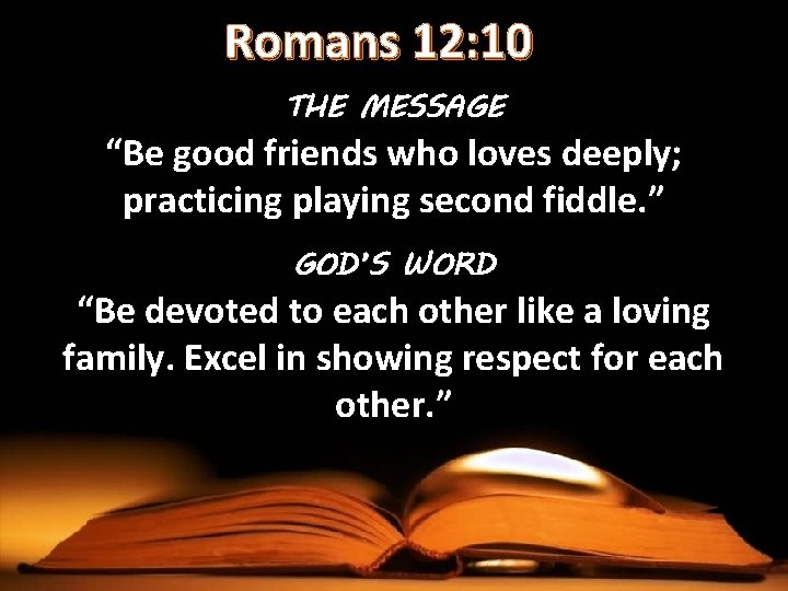 Romans 12: 10 THE MESSAGE “Be good friends who loves deeply; practicing playing second