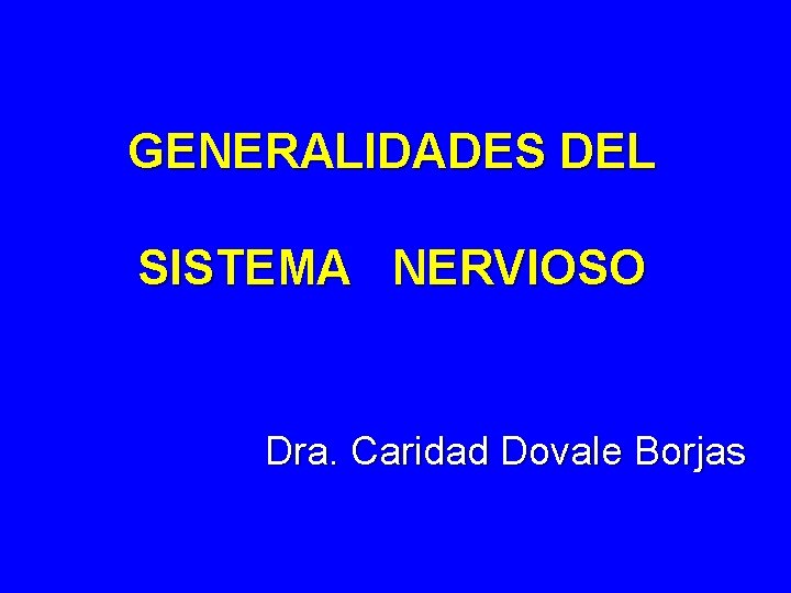 GENERALIDADES DEL SISTEMA NERVIOSO Dra. Caridad Dovale Borjas 