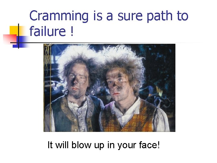 Cramming is a sure path to failure ! It will blow up in your