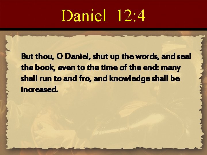 Daniel 12: 4 But thou, O Daniel, shut up the words, and seal the