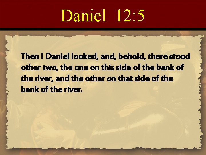 Daniel 12: 5 Then I Daniel looked, and, behold, there stood other two, the