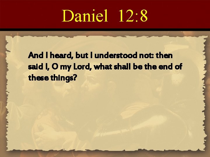 Daniel 12: 8 And I heard, but I understood not: then said I, O