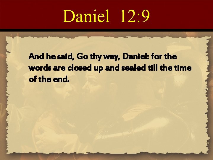 Daniel 12: 9 And he said, Go thy way, Daniel: for the words are