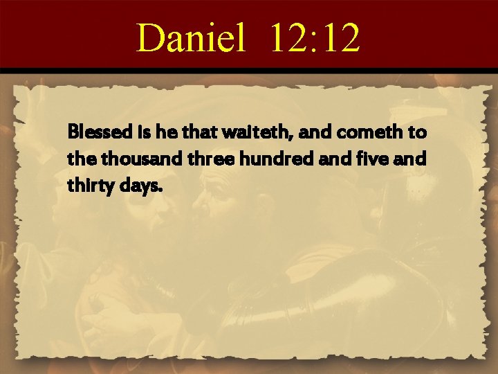 Daniel 12: 12 Blessed is he that waiteth, and cometh to the thousand three