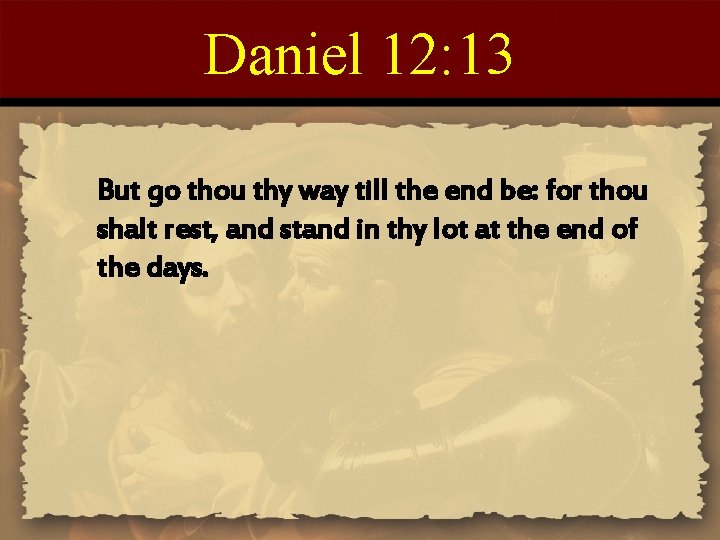 Daniel 12: 13 But go thou thy way till the end be: for thou