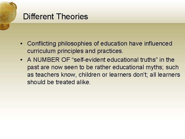 Different Theories • Conflicting philosophies of education have influenced curriculum principles and practices. •
