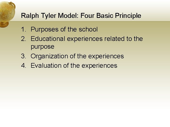 Ralph Tyler Model: Four Basic Principle 1. Purposes of the school 2. Educational experiences