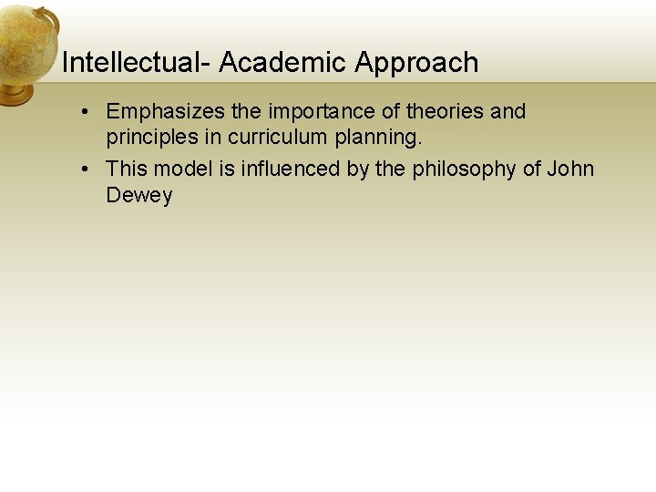 Intellectual- Academic Approach • Emphasizes the importance of theories and principles in curriculum planning.