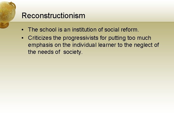 Reconstructionism • The school is an institution of social reform. • Criticizes the progressivists