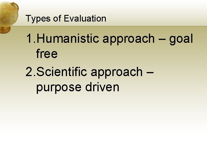 Types of Evaluation 1. Humanistic approach – goal free 2. Scientific approach – purpose