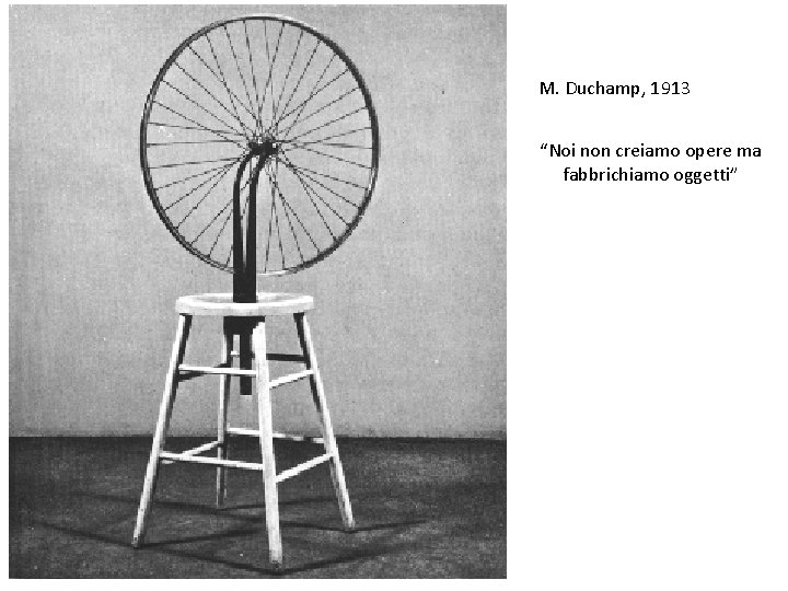 M. Duchamp, 1913 “Noi non creiamo opere ma fabbrichiamo oggetti” 