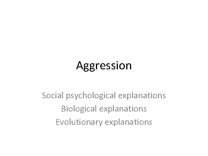 Aggression Social psychological explanations Biological explanations Evolutionary explanations 