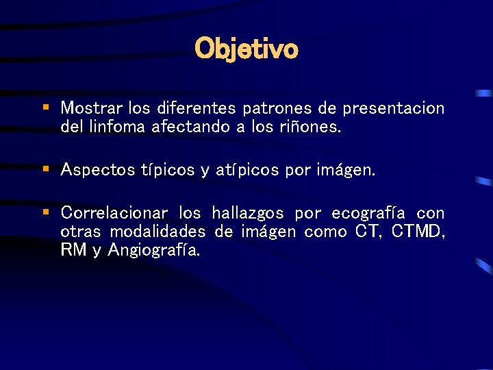 Objetivo § Mostrar los diferentes patrones de presentacion del linfoma afectando a los riñones.