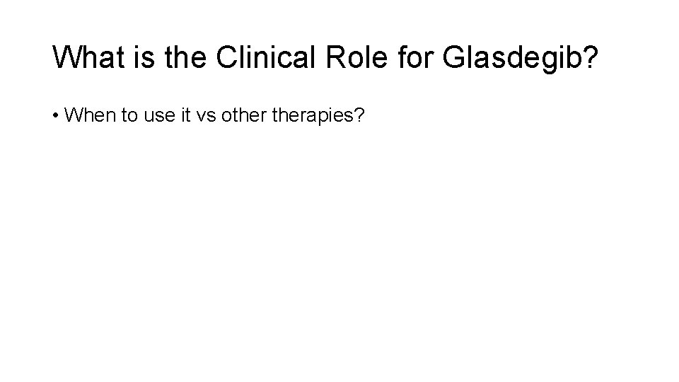 What is the Clinical Role for Glasdegib? • When to use it vs otherapies?