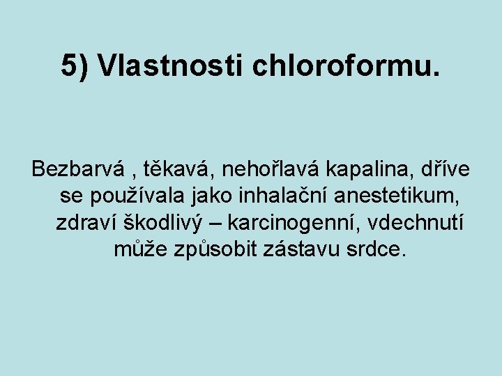 5) Vlastnosti chloroformu. Bezbarvá , těkavá, nehořlavá kapalina, dříve se používala jako inhalační anestetikum,