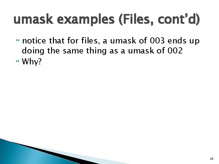 umask examples (Files, cont’d) notice that for files, a umask of 003 ends up