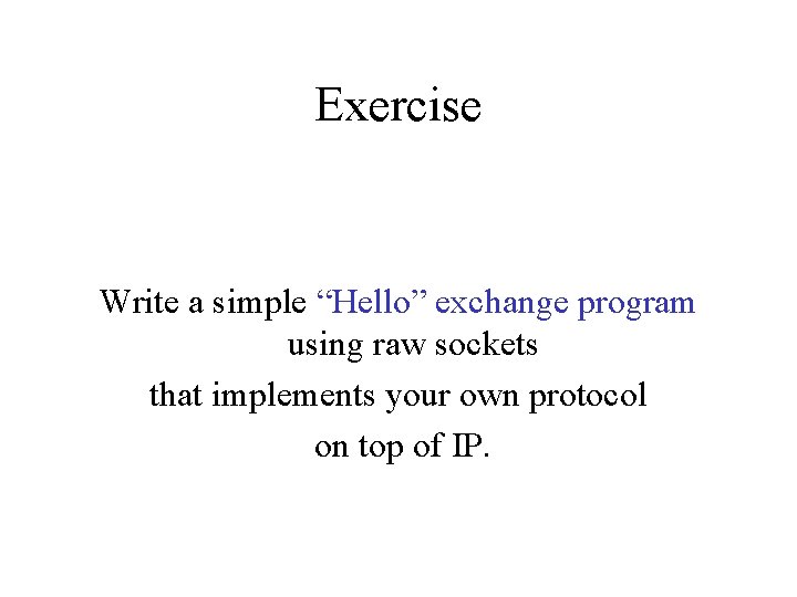 Exercise Write a simple “Hello” exchange program using raw sockets that implements your own