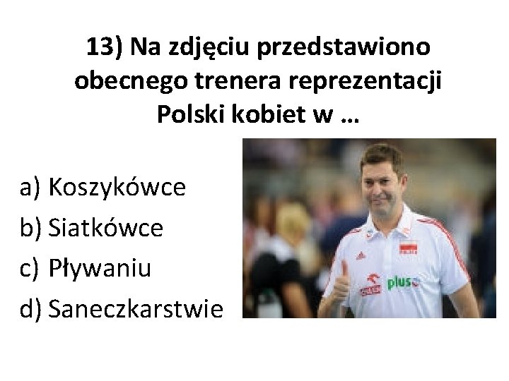 13) Na zdjęciu przedstawiono obecnego trenera reprezentacji Polski kobiet w … a) Koszykówce b)