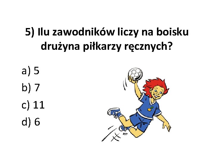 5) Ilu zawodników liczy na boisku drużyna piłkarzy ręcznych? a) 5 b) 7 c)