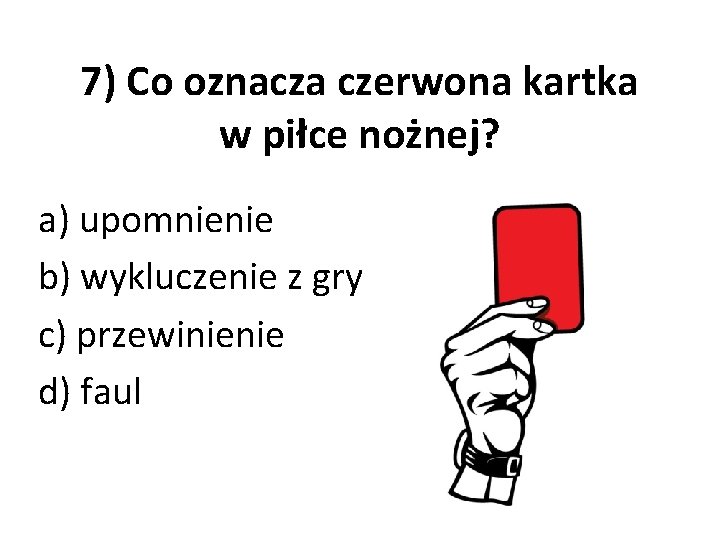 7) Co oznacza czerwona kartka w piłce nożnej? a) upomnienie b) wykluczenie z gry