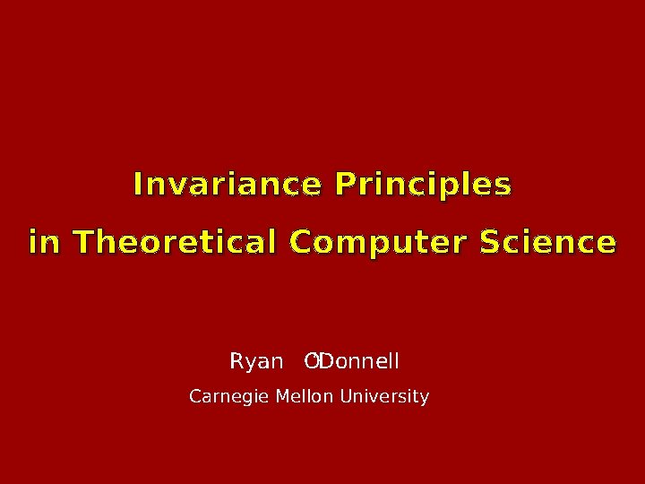 Invariance Principles in Theoretical Computer Science Ryan O’Donnell Carnegie Mellon University 