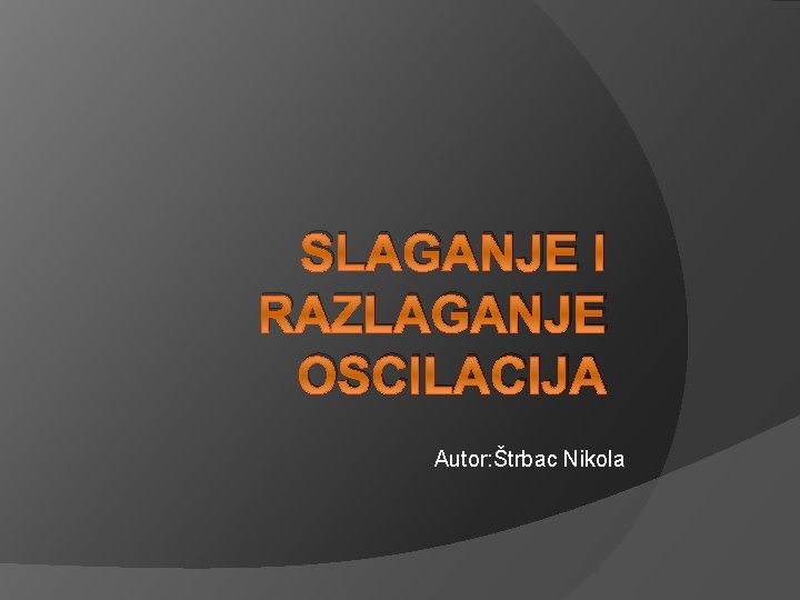 SLAGANJE I RAZLAGANJE OSCILACIJA Autor: Štrbac Nikola 