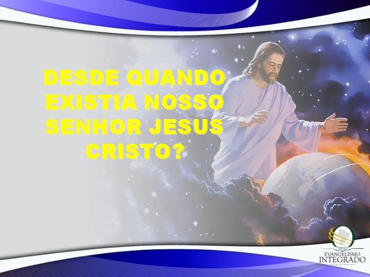 DESDE QUANDO EXISTIA NOSSO SENHOR JESUS CRISTO? 