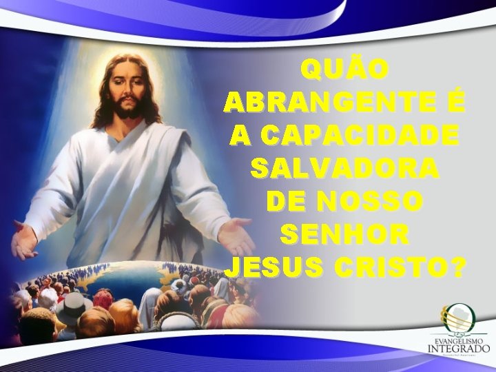 QUÃO ABRANGENTE É A CAPACIDADE SALVADORA DE NOSSO SENHOR JESUS CRISTO? 