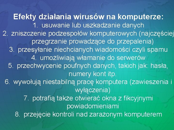 Efekty działania wirusów na komputerze: 1. usuwanie lub uszkadzanie danych 2. zniszczenie podzespołów komputerowych Efekty działania wirusów na komputerze: 1. usuwanie lub uszkadzanie danych 2. zniszczenie podzespołów komputerowych