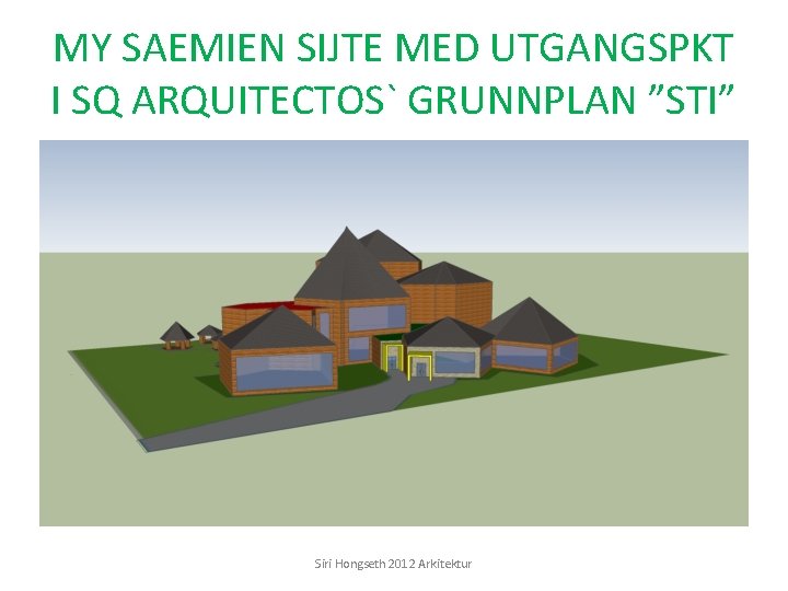 MY SAEMIEN SIJTE MED UTGANGSPKT I SQ ARQUITECTOS` GRUNNPLAN ”STI” Siri Hongseth 2012 Arkitektur