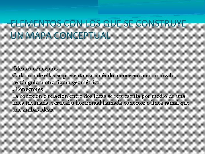 ELEMENTOS CON LOS QUE SE CONSTRUYE UN MAPA CONCEPTUAL Ideas o conceptos Cada una