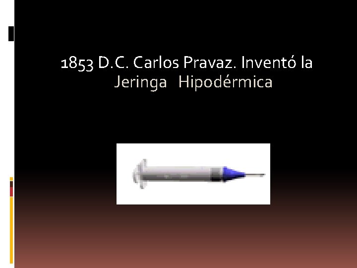 1853 D. C. Carlos Pravaz. Inventó la Jeringa Hipodérmica 
