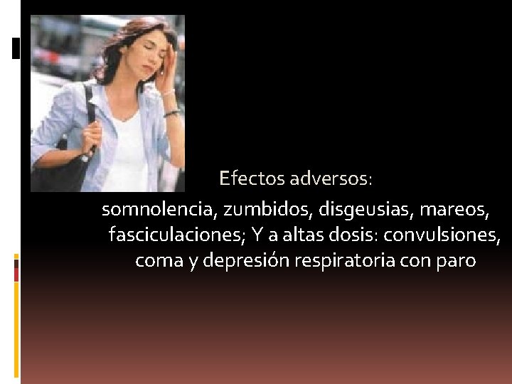 Efectos adversos: somnolencia, zumbidos, disgeusias, mareos, fasciculaciones; Y a altas dosis: convulsiones, coma y