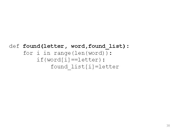 def found(letter, word, found_list): for i in range(len(word)): if(word[i]==letter): found_list[i]=letter 38 