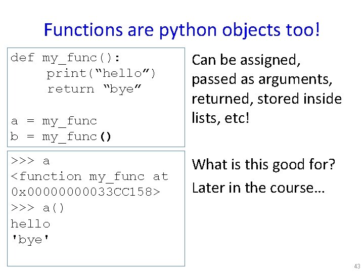 Functions are python objects too! def my_func(): print(“hello”) return “bye” a = my_func b