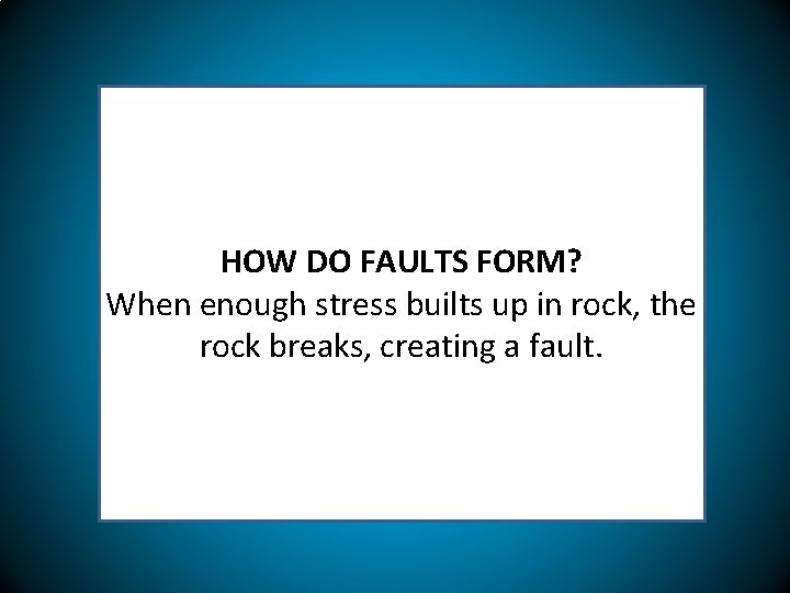 HOW DO FAULTS FORM? When enough stress builts up in rock, the rock breaks,