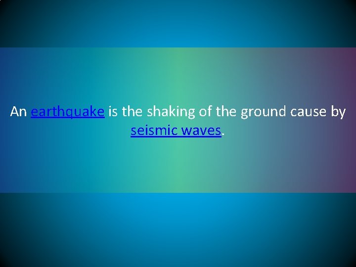 An earthquake is the shaking of the ground cause by seismic waves. 