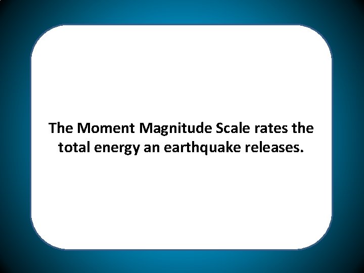 The Moment Magnitude Scale rates the total energy an earthquake releases. 