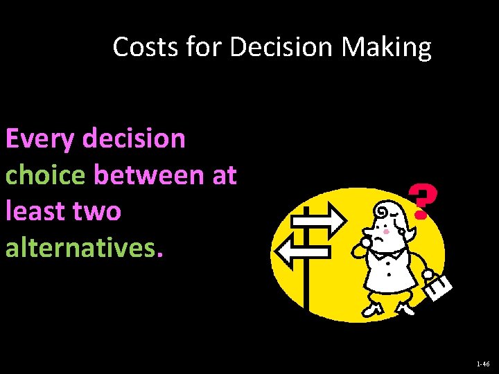 Costs for Decision Making Every decision choice between at least two alternatives. 1 -46