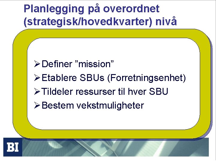 Planlegging på overordnet (strategisk/hovedkvarter) nivå ØDefiner ”mission” ØEtablere SBUs (Forretningsenhet) ØTildeler ressurser til hver Planlegging på overordnet (strategisk/hovedkvarter) nivå ØDefiner ”mission” ØEtablere SBUs (Forretningsenhet) ØTildeler ressurser til hver