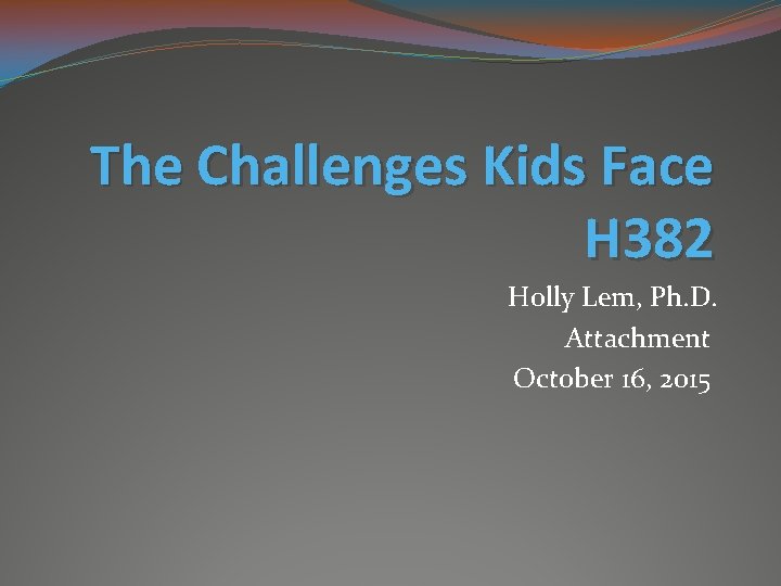 The Challenges Kids Face H 382 Holly Lem, Ph. D. Attachment October 16, 2015