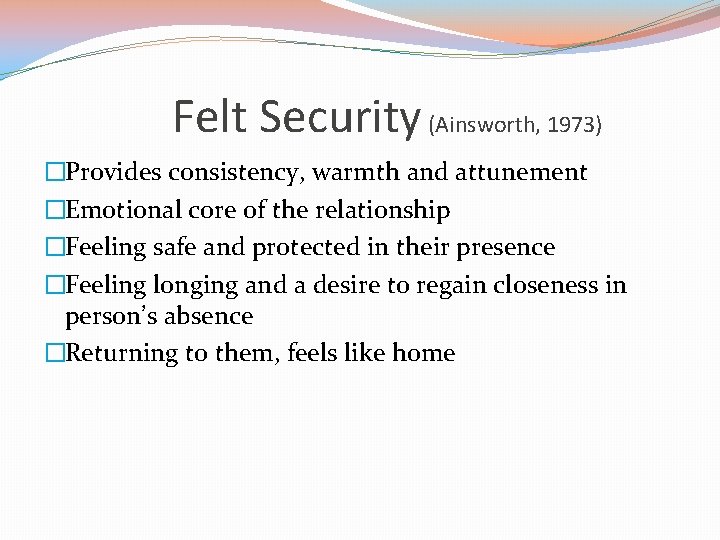 Felt Security (Ainsworth, 1973) �Provides consistency, warmth and attunement �Emotional core of the relationship