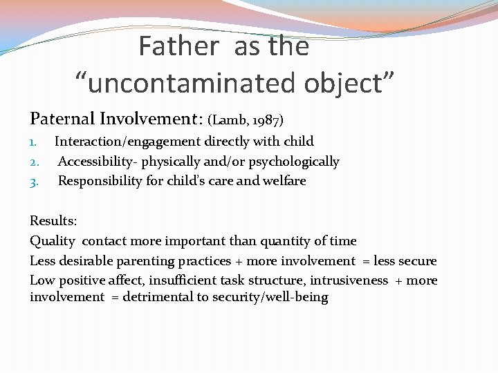Father as the “uncontaminated object” Paternal Involvement: (Lamb, 1987) 1. 2. 3. Interaction/engagement directly