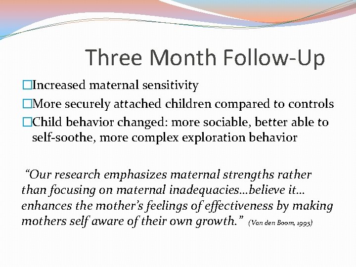 Three Month Follow-Up �Increased maternal sensitivity �More securely attached children compared to controls �Child