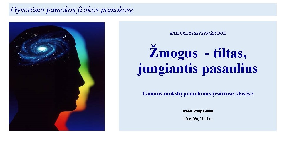 Gyvenimo pamokos fizikos pamokose ANALOGIJOS SAVĘS PAŽINIMUI Žmogus - tiltas, jungiantis pasaulius Gamtos mokslų