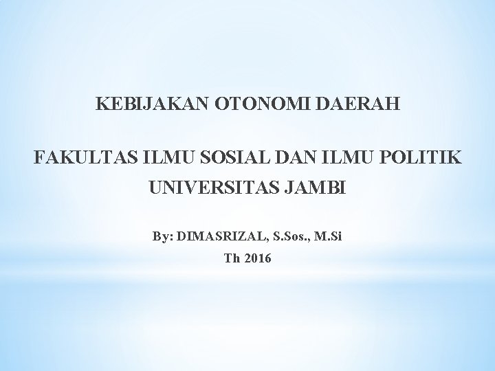 KEBIJAKAN OTONOMI DAERAH FAKULTAS ILMU SOSIAL DAN ILMU POLITIK UNIVERSITAS JAMBI By: DIMASRIZAL, S.