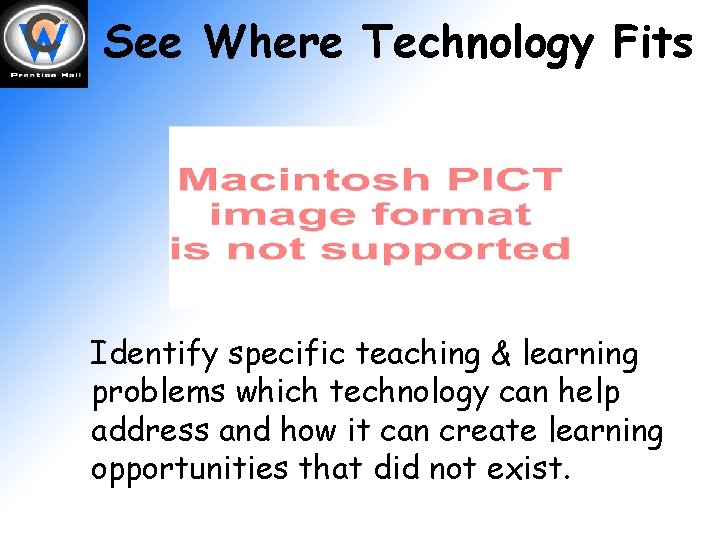 See Where Technology Fits Identify specific teaching & learning problems which technology can help