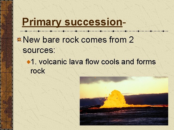 Primary succession. New bare rock comes from 2 sources: 1. volcanic lava flow cools